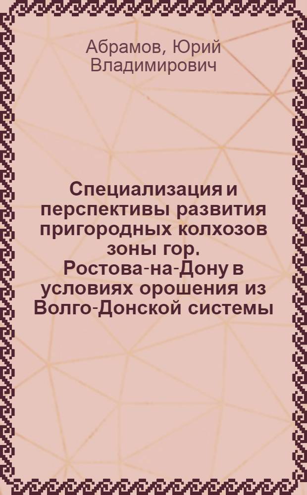 Специализация и перспективы развития пригородных колхозов зоны гор. Ростова-на-Дону в условиях орошения из Волго-Донской системы : Автореферат дис. на соискание учен. степени кандидата экон. наук, представл. в Моск. ордена Ленина с.-х. акад. им. К.А. Тимирязева