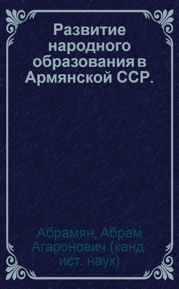 Развитие народного образования в Армянской ССР. (1920-1950 гг.) : Автореферат дис. на соискание учен. степени канд. ист. наук