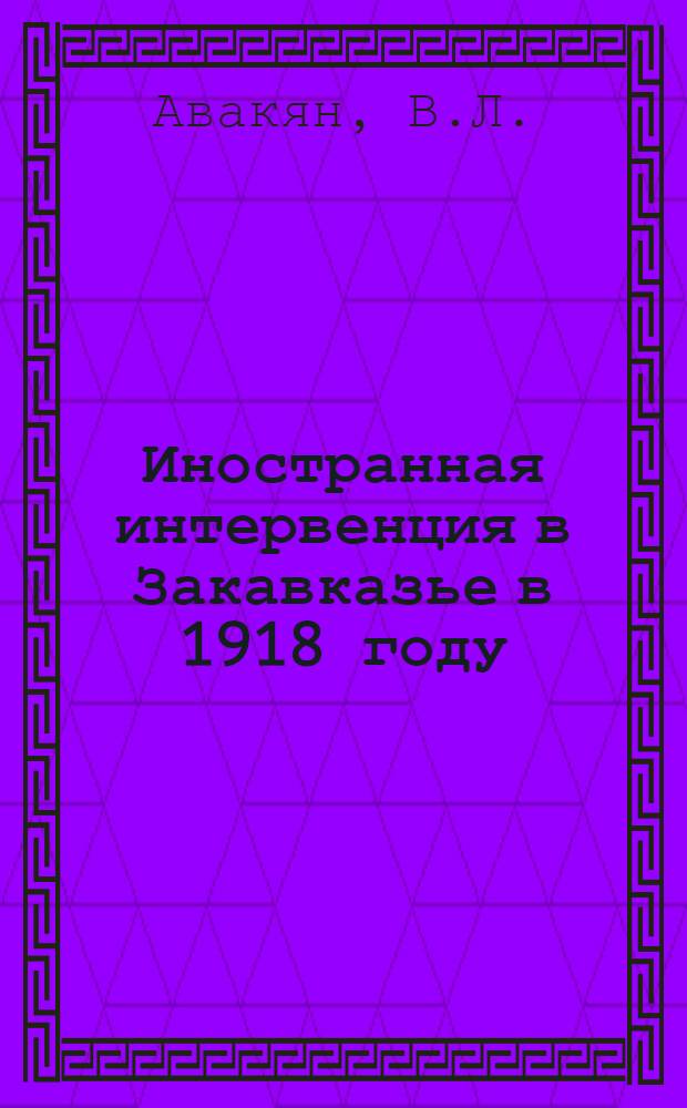 Иностранная интервенция в Закавказье в 1918 году : Автореферат дис. на соискание учен. степени кандидата ист. наук