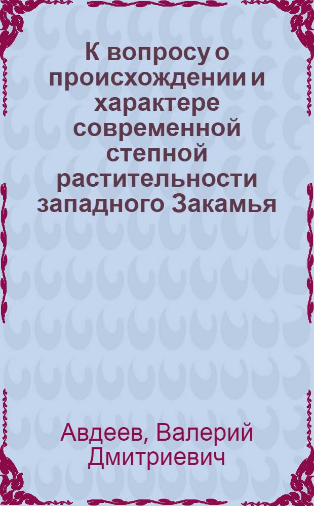 К вопросу о происхождении и характере современной степной растительности западного Закамья : Автореферат дис. на соискание учен. степ. д-ра биол. наук