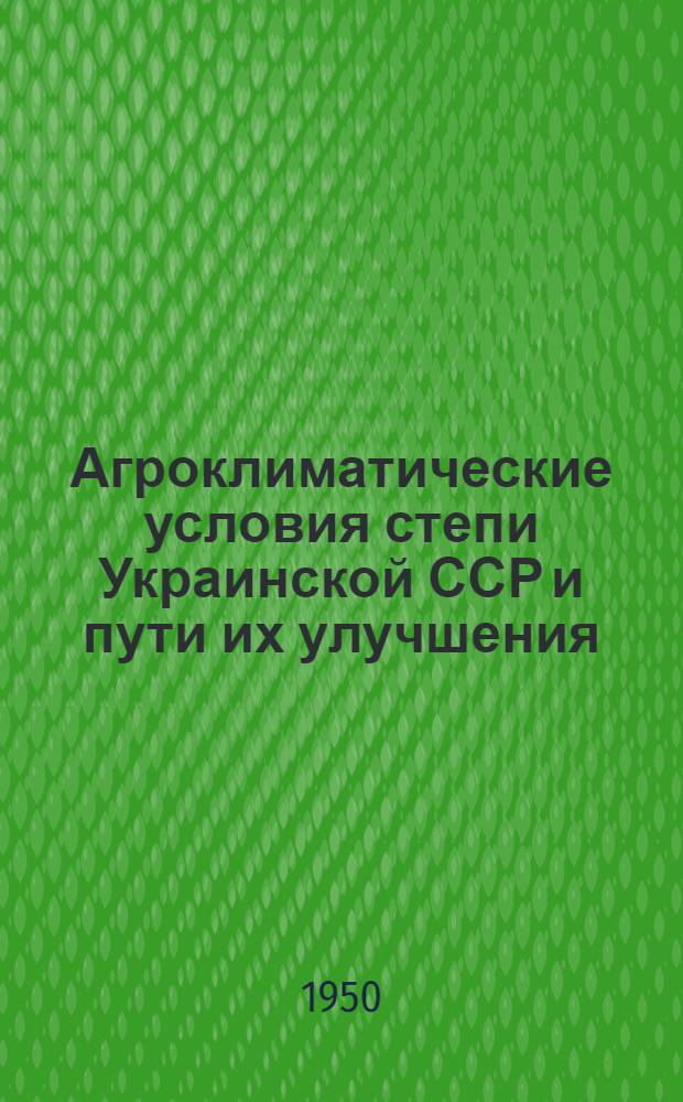 Агроклиматические условия степи Украинской ССР и пути их улучшения : Труды Конференции по проблеме борьбы с засухой в юж. районах Украинской ССР