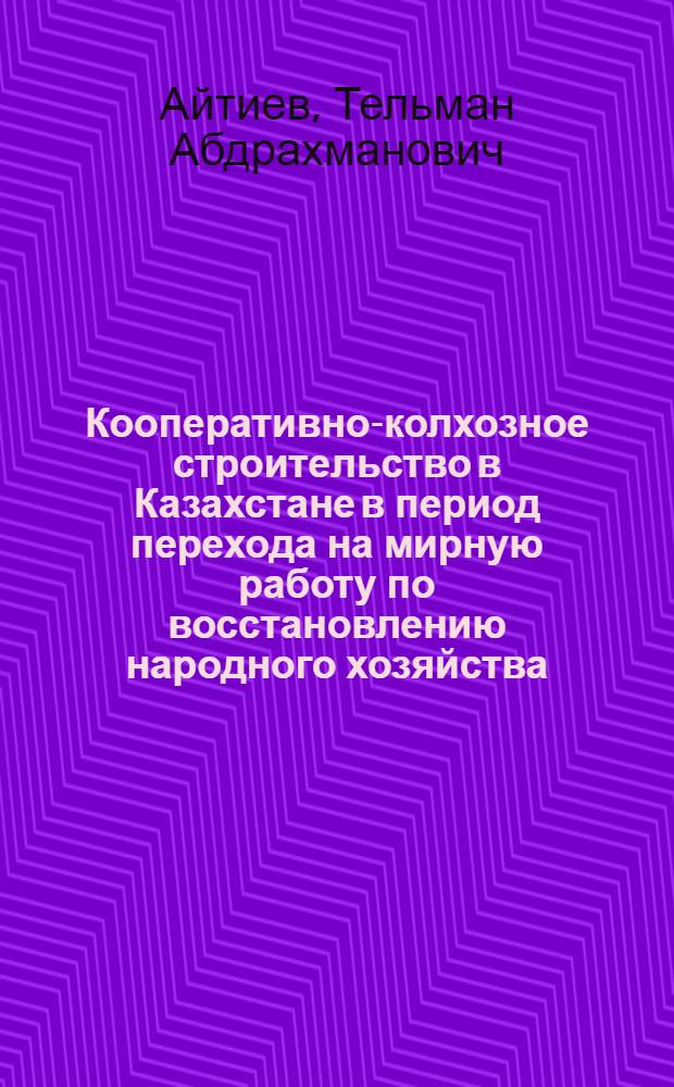 Кооперативно-колхозное строительство в Казахстане в период перехода на мирную работу по восстановлению народного хозяйства (1921-1925 гг.) : Автореферат дис. на соискание учен. степени кандидата ист. наук