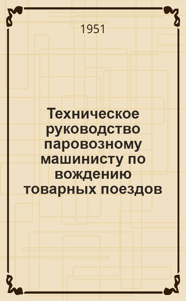 Техническое руководство паровозному машинисту по вождению товарных поездов : (Сост. по материалам, обобщ. методом лауреата Сталинской премии Ф. Ковалева)