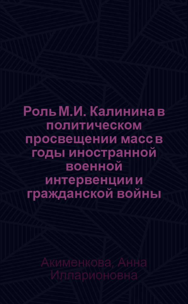 Роль М.И. Калинина в политическом просвещении масс в годы иностранной военной интервенции и гражданской войны : Автореферат дис. на соискание учен. степени канд. ист. наук