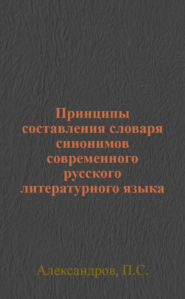 Принципы составления словаря синонимов современного русского литературного языка : Автореферат дис., представл. на соискание учен. степени кандидата филол. наук