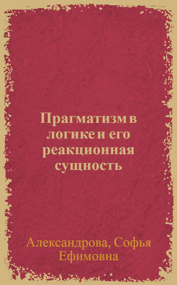 Прагматизм в логике и его реакционная сущность : Автореферат дис. на соискание учен. степени кандидата филос. наук