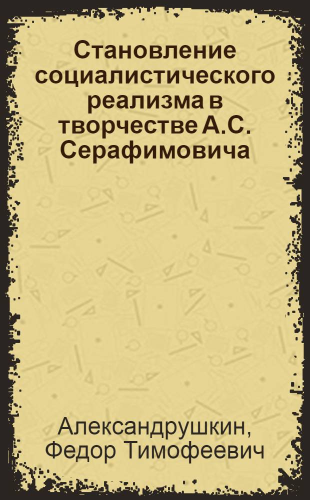 Становление социалистического реализма в творчестве А.С. Серафимовича (1889-1912 гг.) : О роли мировоззрения в формировании творческого метода писателя : Автореферат дис. на соискание учен. степени кандидата филол. наук