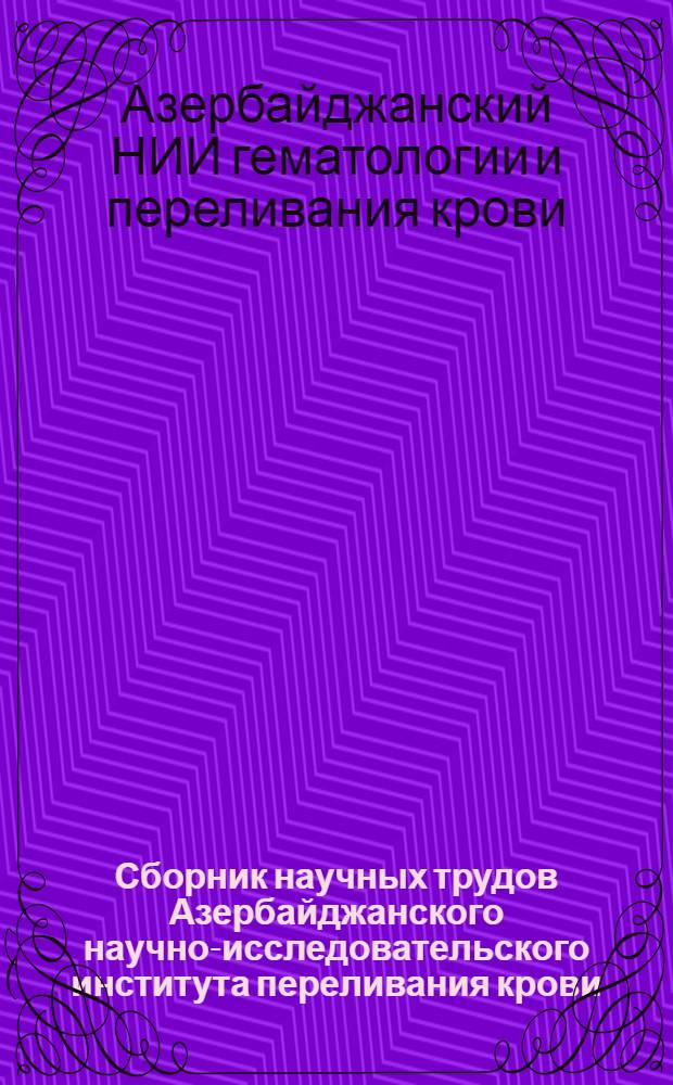 Сборник научных трудов Азербайджанского научно-исследовательского института переливания крови : Вып. 1-