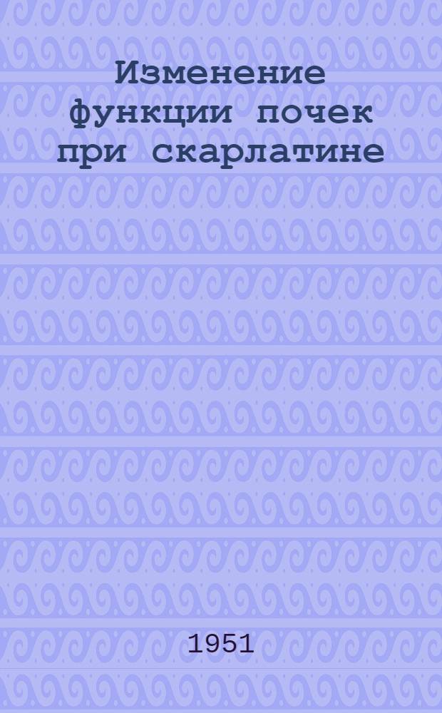 Изменение функции почек при скарлатине : Автореф. дисс. на соискание учен. степени канд. мед. наук