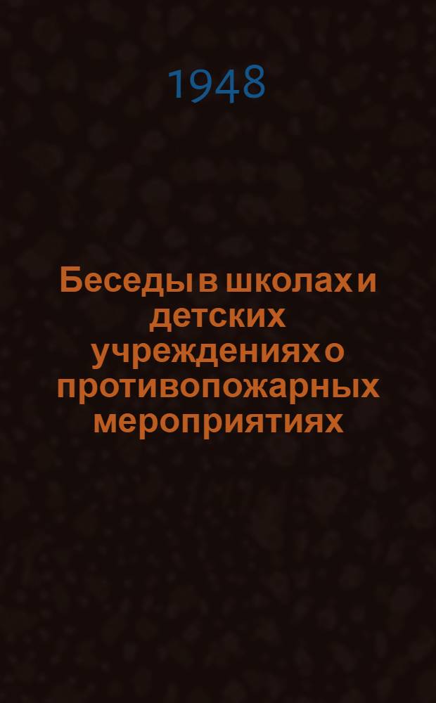 Беседы в школах и детских учреждениях о противопожарных мероприятиях; Типовые правила пожарной безопасности в начальных и средних школах, детских садах, детских домах и других детских учреждениях / Наркомпрос РСФСР и ГУПО НКВД СССР