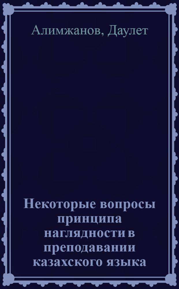 Некоторые вопросы принципа наглядности в преподавании казахского языка : Автореферат дис. на соискание учен. степени кандидата пед. наук (по методике каз. яз.)