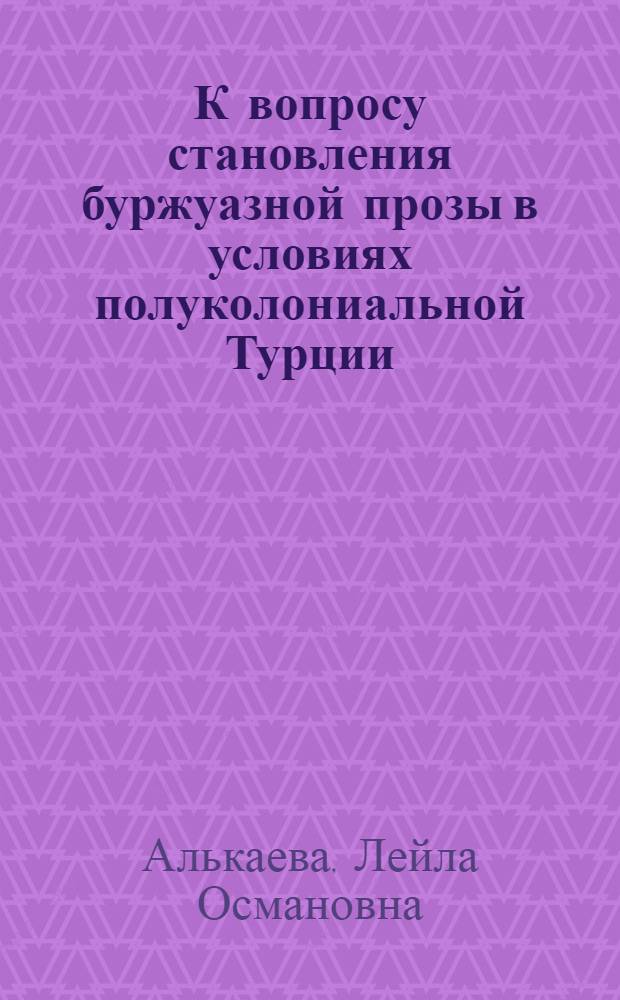К вопросу становления буржуазной прозы в условиях полуколониальной Турции : (На примере творчества Халида Зии Ушаклыгиля) : Автореферат дис. на соискание учен. степ. канд. филол. наук