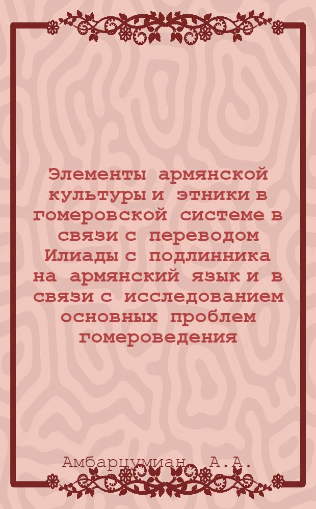 Элементы армянской культуры и этники в гомеровской системе в связи с переводом Илиады с подлинника на армянский язык и в связи с исследованием основных проблем гомероведения : Автореферат (расширенный) дис. на соискание учен. степени д-ра филолог. наук
