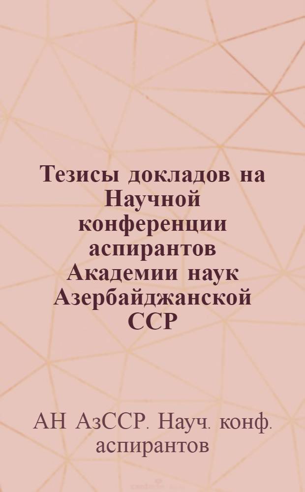 Тезисы докладов на Научной конференции аспирантов Академии наук Азербайджанской ССР