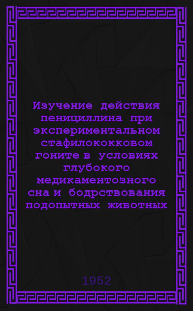 Изучение действия пенициллина при экспериментальном стафилококковом гоните в условиях глубокого медикаментозного сна и бодрствования подопытных животных : Автореферат дис., представленной на соискание учен. степ. канд. мед. наук