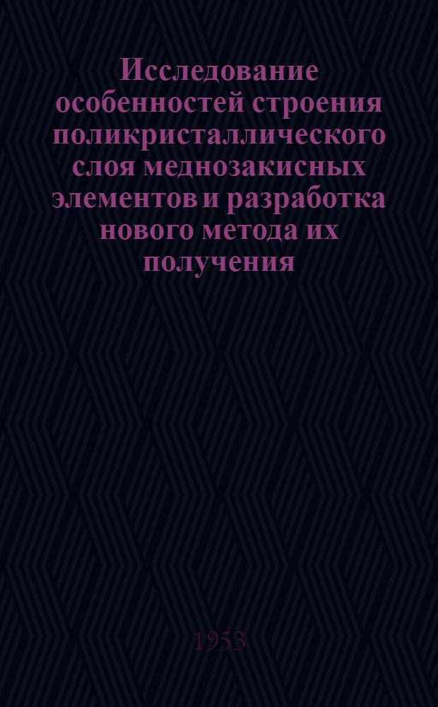 Исследование особенностей строения поликристаллического слоя меднозакисных элементов и разработка нового метода их получения : Автореферат дис., представл. на соискание учен. степени доктора техн. наук