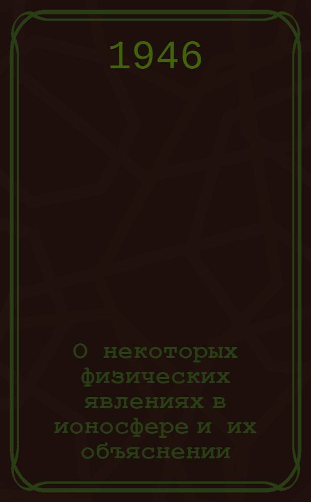 О некоторых физических явлениях в ионосфере и их объяснении (спорадический слой F₂) : (Представлено акад. Н.Д. Папалекси 24.IV.1946)
