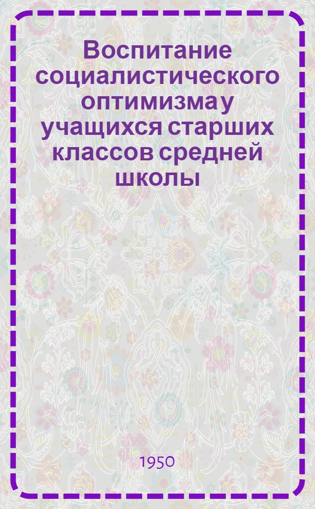Воспитание социалистического оптимизма у учащихся старших классов средней школы : Автореферат дис. на соискание ученой степени канд. пед. наук, представленной в Ин-т теории и истории педагогики АПН РСФСР