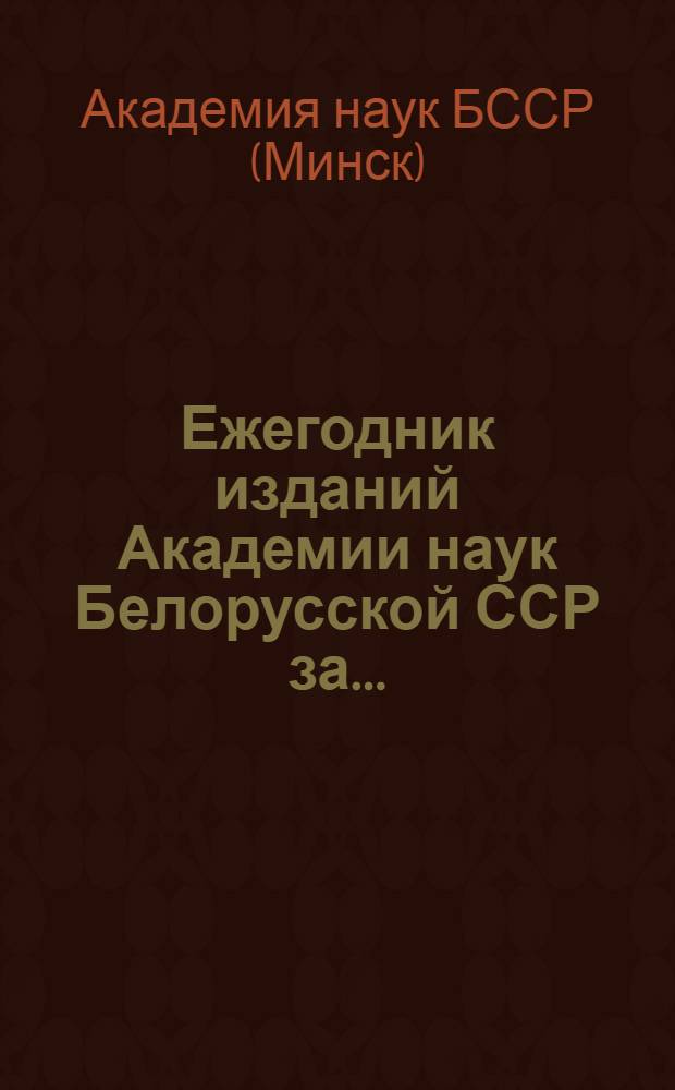 Ежегодник изданий Академии наук Белорусской ССР за... : Вып. 1-
