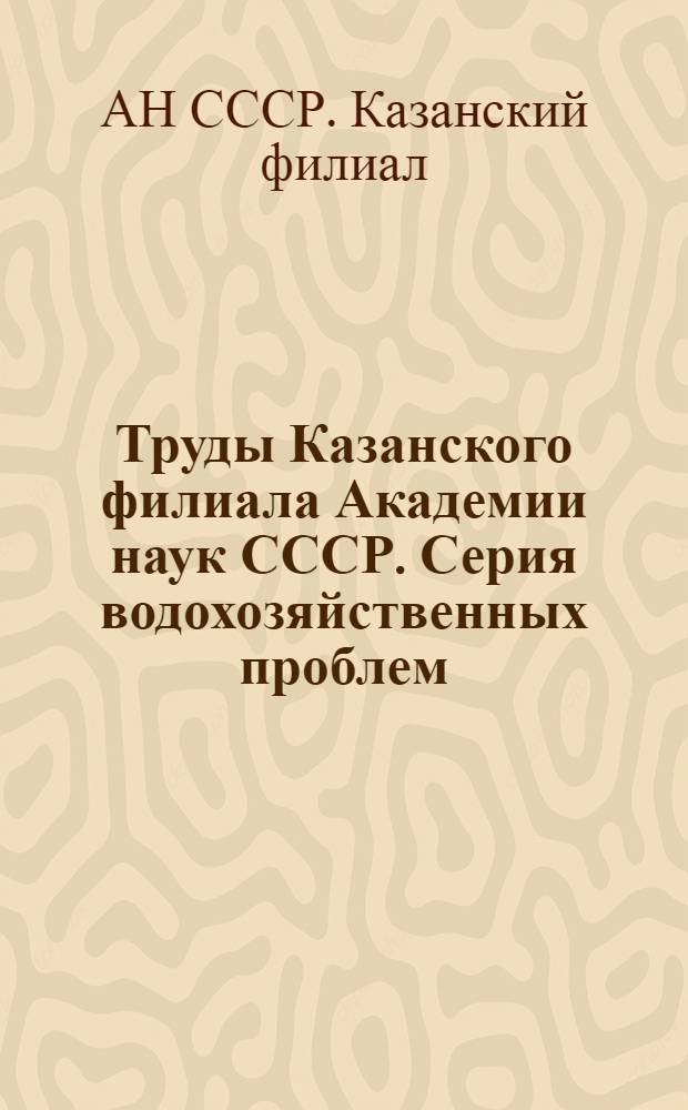 Труды Казанского филиала Академии наук СССР. Серия водохозяйственных проблем : Вып. 1-
