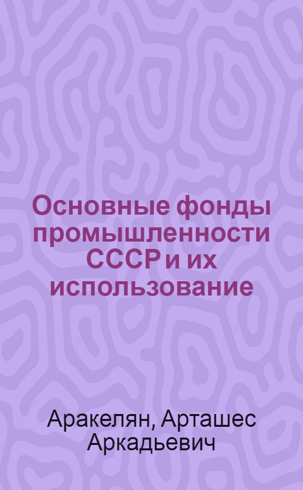 Основные фонды промышленности СССР и их использование : Автореферат дис. на соискание учен. степени доктора экон. наук