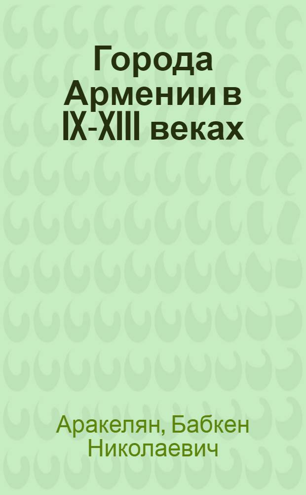 Города Армении в IX-XIII веках : Автореферат дис. на соискание учен. степени доктора ист. наук