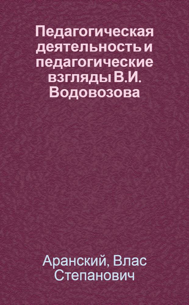 Педагогическая деятельность и педагогические взгляды В.И. Водовозова : Автореферат дис., представл. на соискание учен. степени кандидата пед. наук