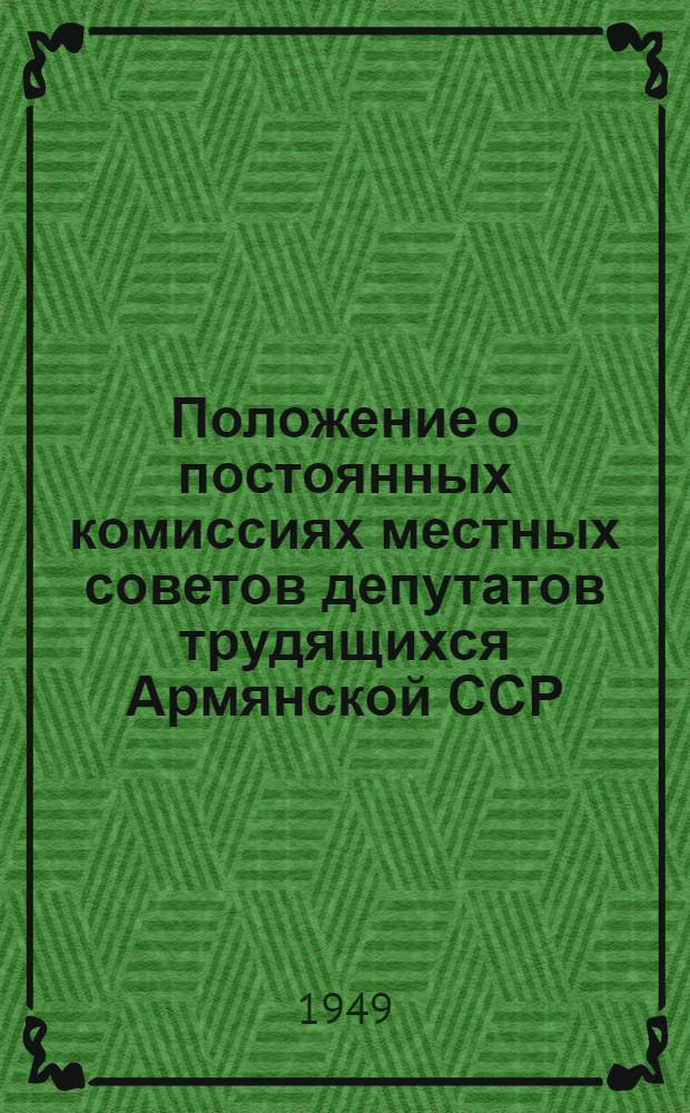 Положение о постоянных комиссиях местных советов депутатов трудящихся Армянской ССР : Утв. Президиумом Верховного Совета Арм. ССР 26/V-1949 г.