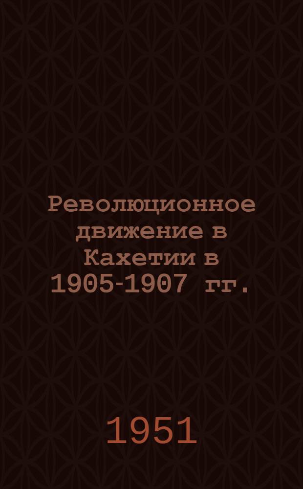 Революционное движение в Кахетии в 1905-1907 гг. : Автореф. дис. труда, представл. на соискание учен. степени канд. ист. наук в Ин-те истории Акад. наук Груз. ССР