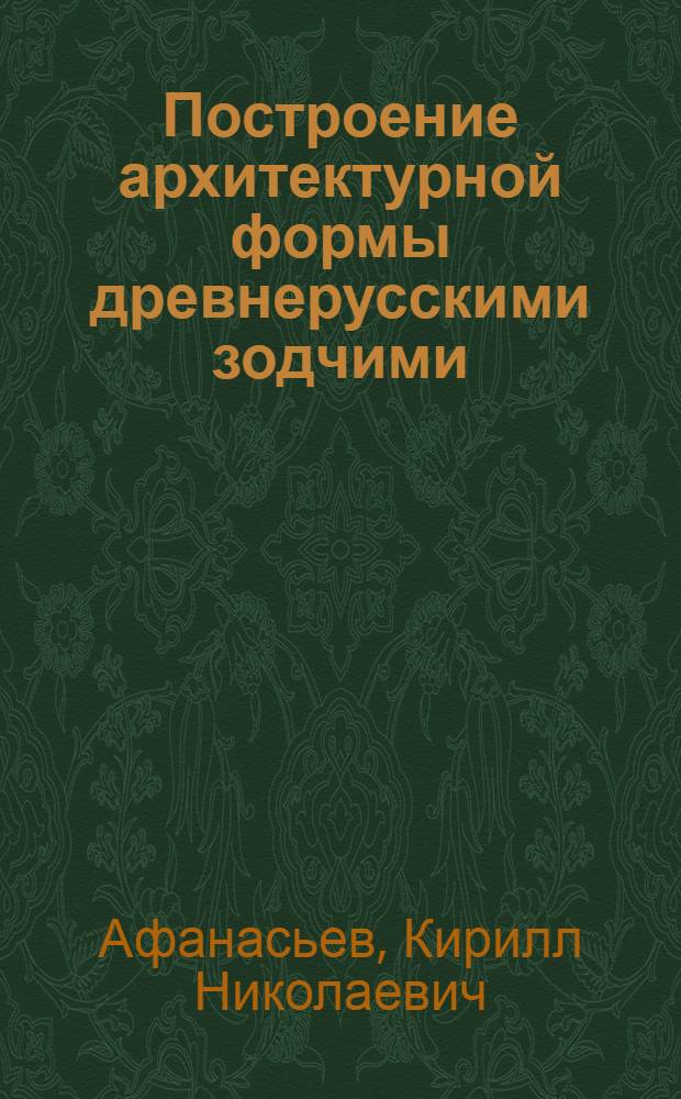 Построение архитектурной формы древнерусскими зодчими : Автореферат дис., представл. на соискание учен. степени доктора искусствоведения