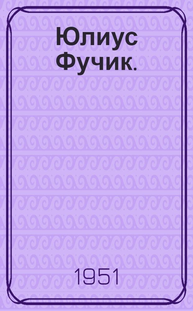 Юлиус Фучик. (1903-1943) : Лауреат Почетной Междунар. премии мира : Биобиблиогр. памятка