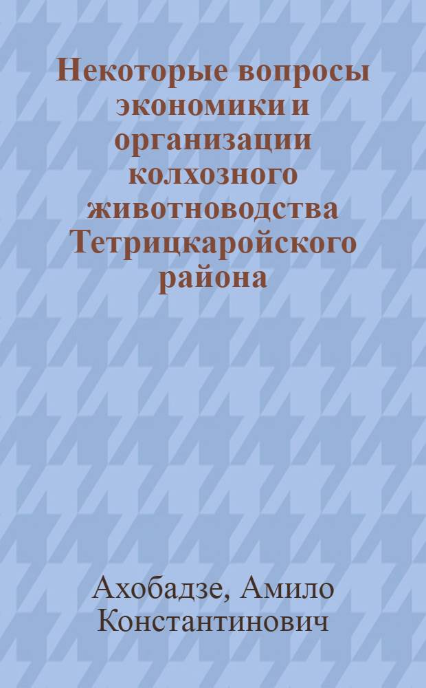 Некоторые вопросы экономики и организации колхозного животноводства Тетрицкаройского района : Автореферат дис. работы, представл. на соискание учен. степени кандидата с.-х. наук
