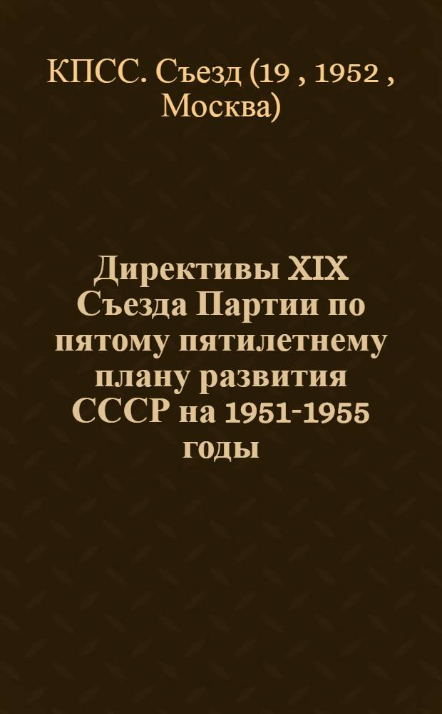 Директивы XIX Съезда Партии по пятому пятилетнему плану развития СССР на 1951-1955 годы; Резолюция XIX Съезда ВКП(б) по докладу Председателя Госплана т. М.З. Сабурова
