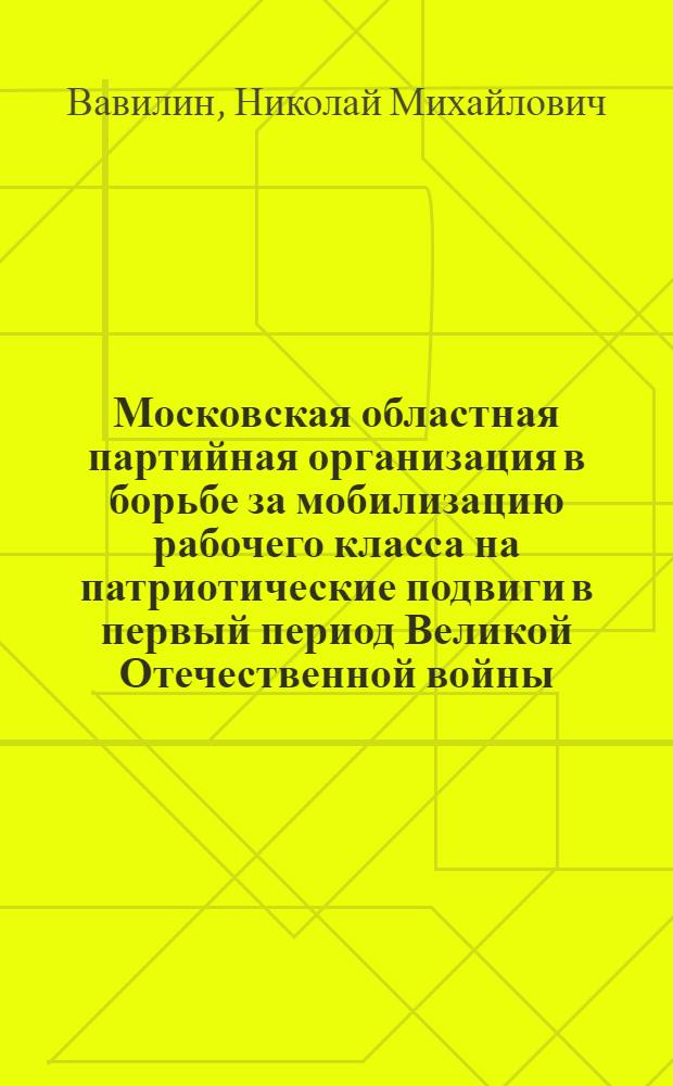Московская областная партийная организация в борьбе за мобилизацию рабочего класса на патриотические подвиги в первый период Великой Отечественной войны : Автореферат дис. на соискание учен. степени кандидата ист. наук
