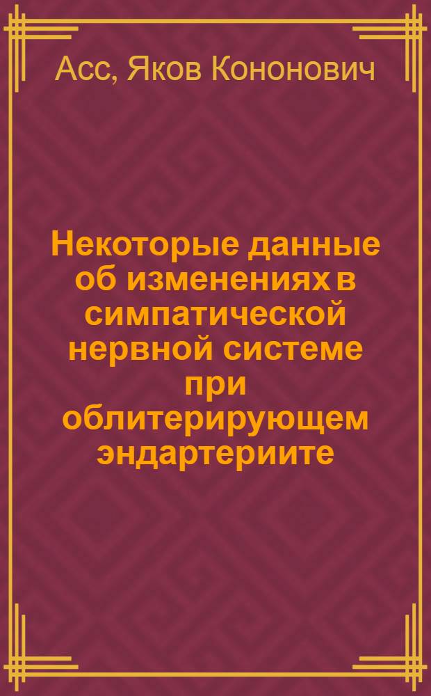 Некоторые данные об изменениях в симпатической нервной системе при облитерирующем эндартериите : Реф. дис. на соискание учен. степени канд. мед. наук кап. мед. службы Я.К. Асс