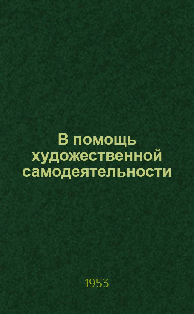 В помощь художественной самодеятельности : К выборам в Местные советы депутатов трудящихся : (Метод. и репертуарные материалы)