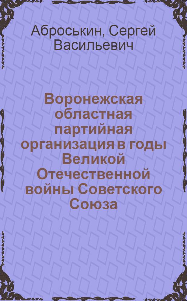 Воронежская областная партийная организация в годы Великой Отечественной войны Советского Союза (1941-1945 гг.) : Автореферат дис. на соискание учен. степени кандидата ист. наук