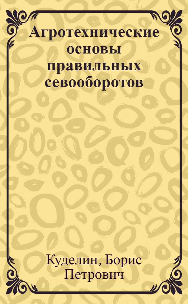 Агротехнические основы правильных севооборотов : (Материал в помощь лекторам)