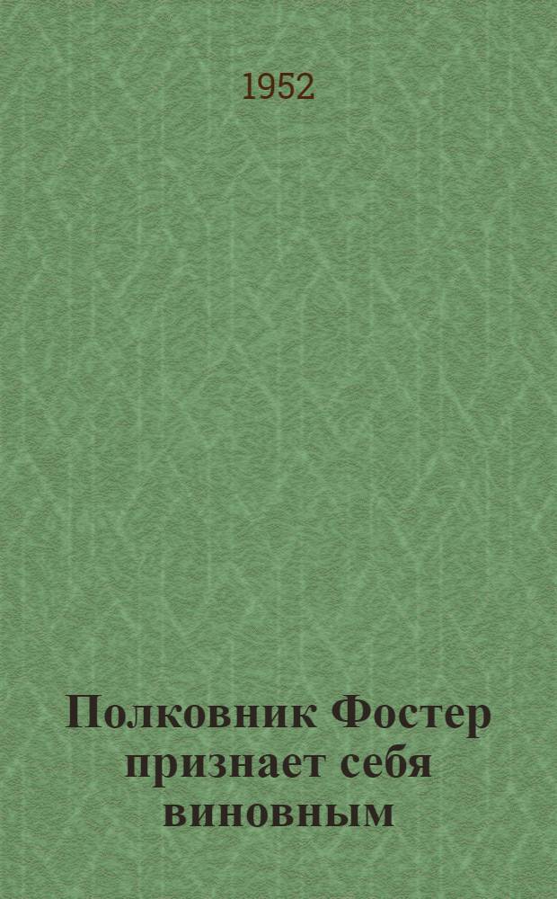 Полковник Фостер признает себя виновным : Пьеса в 5 д.