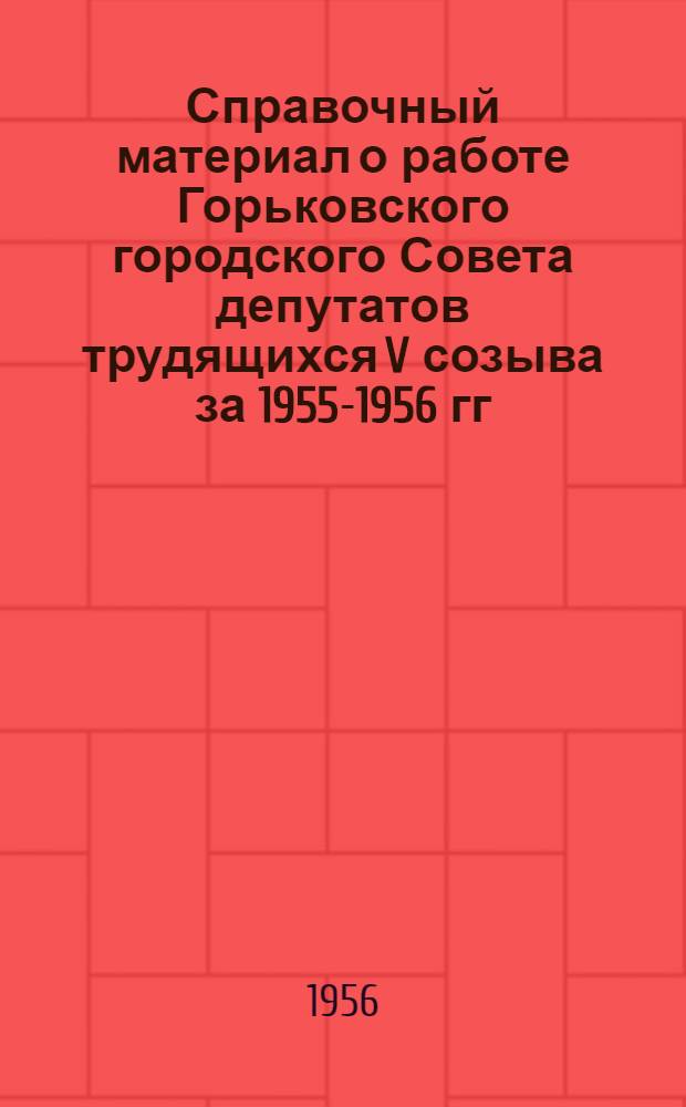 Справочный материал о работе Горьковского городского Совета депутатов трудящихся V созыва за 1955-1956 гг.