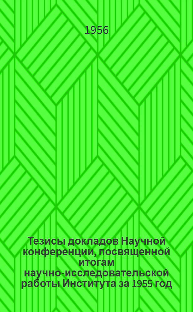 Тезисы докладов Научной конференции, посвященной итогам научно-исследовательской работы Института за 1955 год. 17-20 апреля 1956 г.