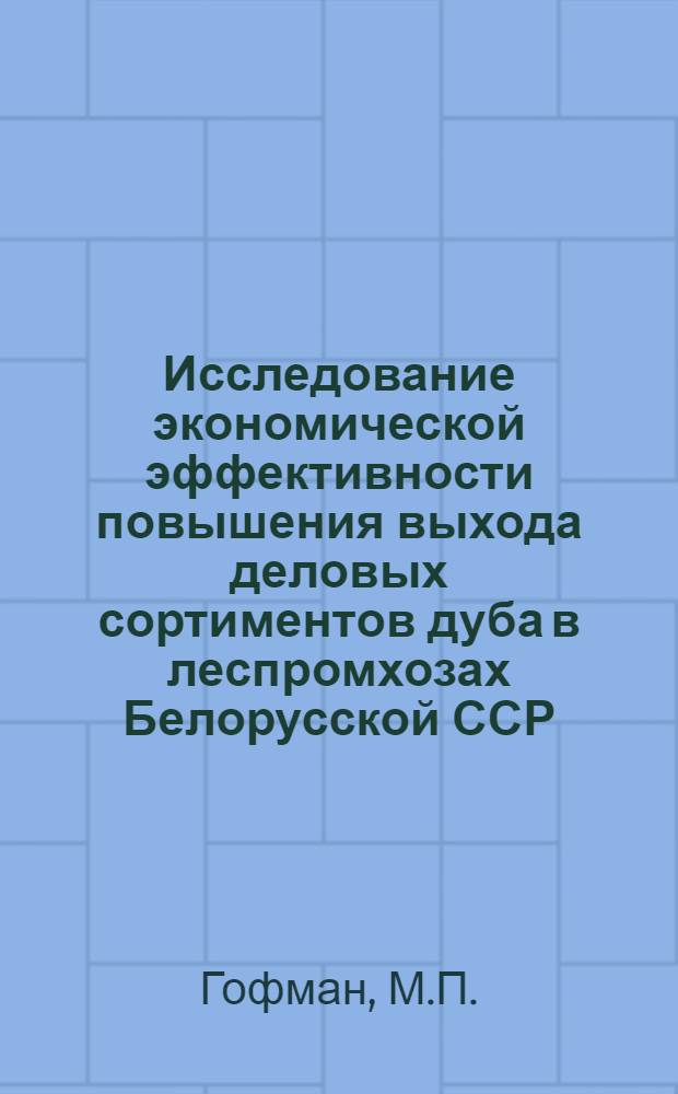 Исследование экономической эффективности повышения выхода деловых сортиментов дуба в леспромхозах Белорусской ССР : Автореферат дис. на соискание учен. степени кандидата экон. наук