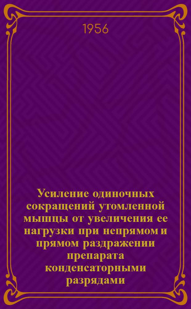 Усиление одиночных сокращений утомленной мышцы от увеличения ее нагрузки при непрямом и прямом раздражении препарата конденсаторными разрядами : Тезисы доклада