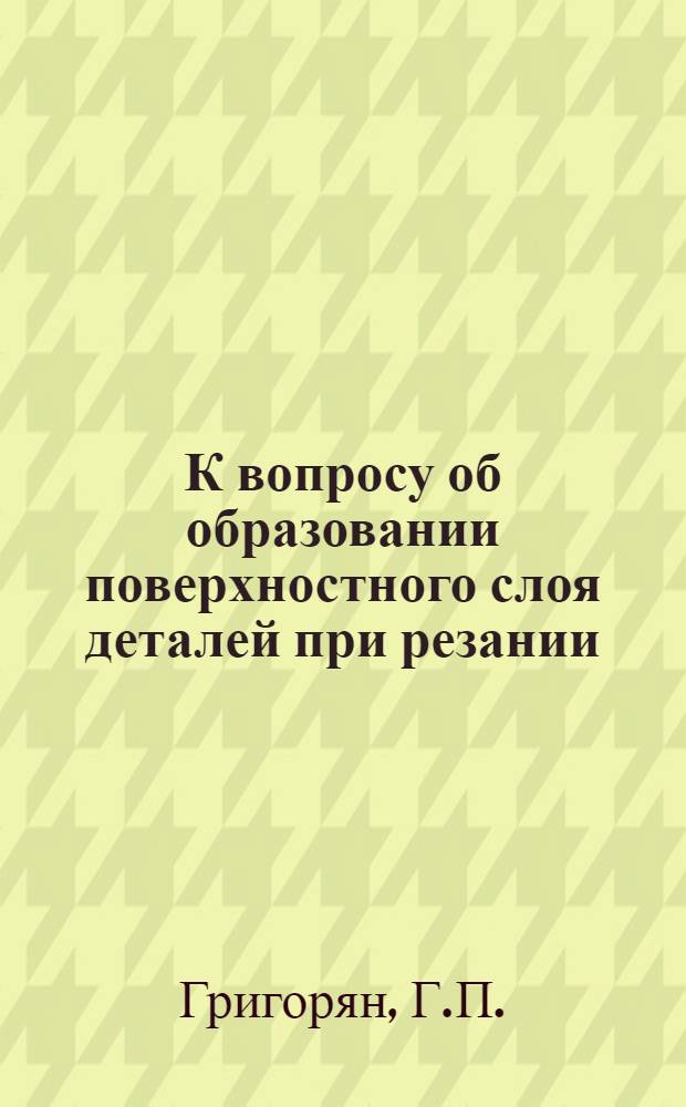 К вопросу об образовании поверхностного слоя деталей при резании : Автореферат дис., представл. на соискание учен. степени кандидата техн. наук