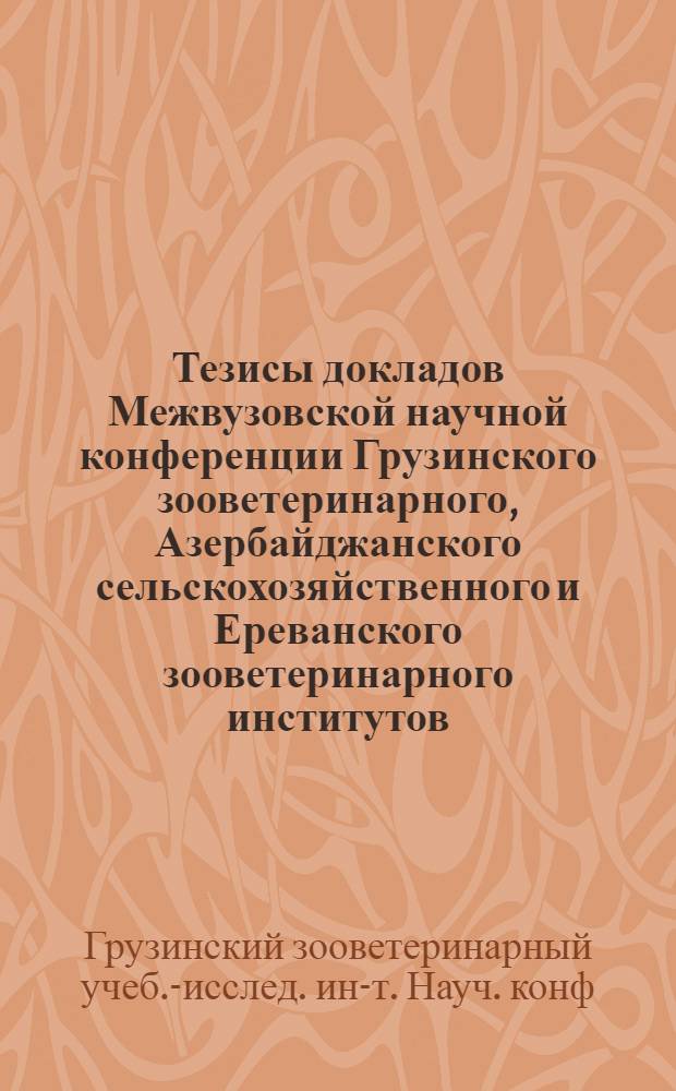 Тезисы докладов Межвузовской научной конференции Грузинского зооветеринарного, Азербайджанского сельскохозяйственного и Ереванского зооветеринарного институтов