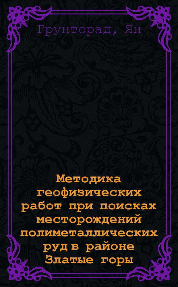 Методика геофизических работ при поисках месторождений полиметаллических руд в районе Златые горы (Чехословакия) : Автореферат дис. на соискание учен. степени кандидата геол.-минерал. наук