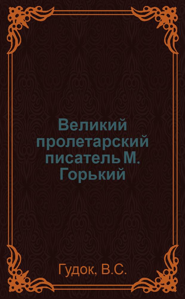 Великий пролетарский писатель М. Горький : (Жизнь и творчество) : Метод. разработка лекции