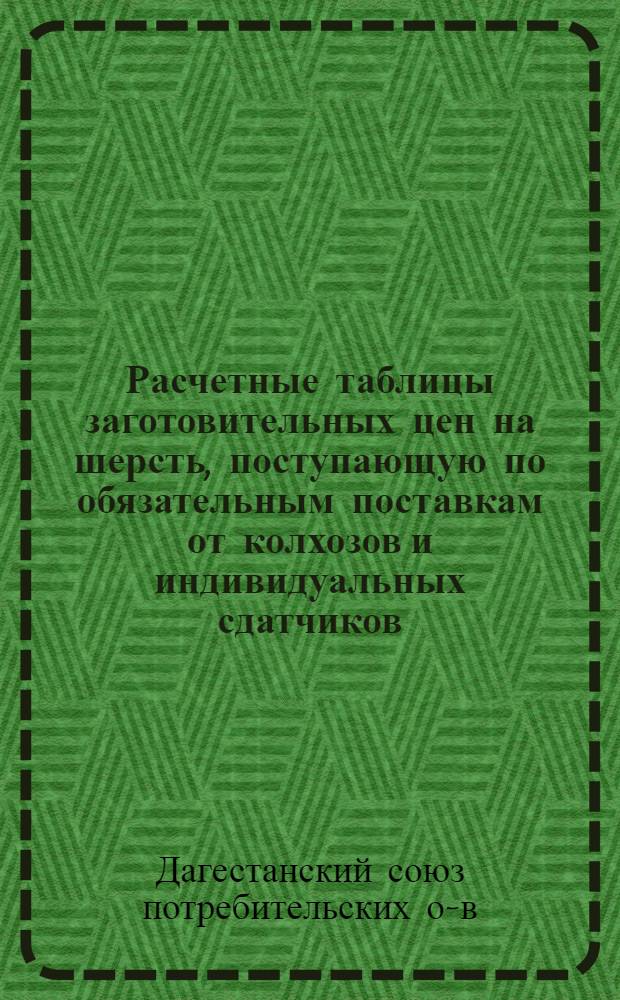Расчетные таблицы заготовительных цен на шерсть, поступающую по обязательным поставкам от колхозов и индивидуальных сдатчиков : Сост. в соответствии с прейскурантом утв. М-вом с. х. СССР 22 июня 1956 г
