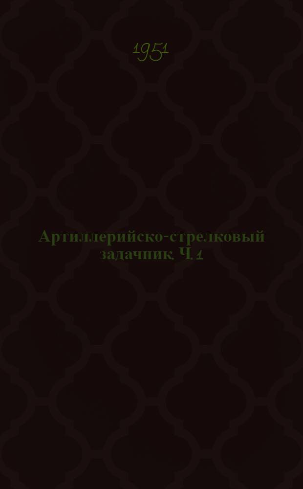 Артиллерийско-стрелковый задачник. Ч. 1