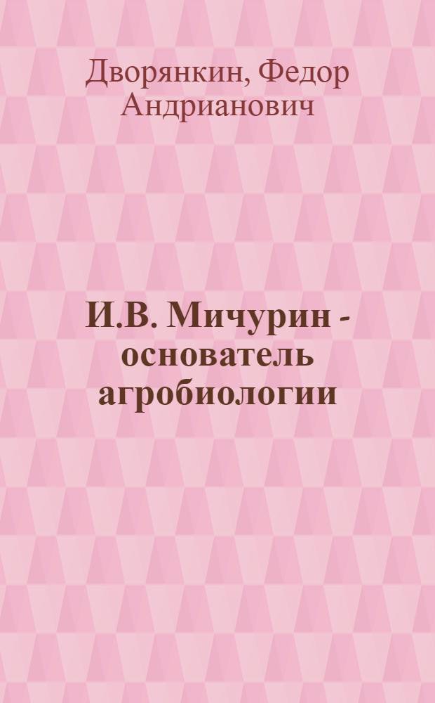 И.В. Мичурин - основатель агробиологии : Пособие для лекторов : К 100-летию со дня рождения